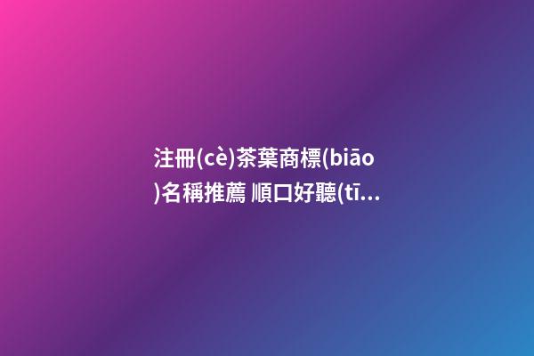 注冊(cè)茶葉商標(biāo)名稱推薦 順口好聽(tīng)商標(biāo)名字大全,起名之家